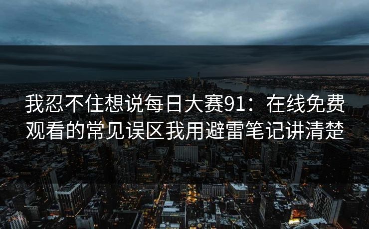 我忍不住想说每日大赛91:在线免费观看的常见误区我用避雷笔记讲清楚