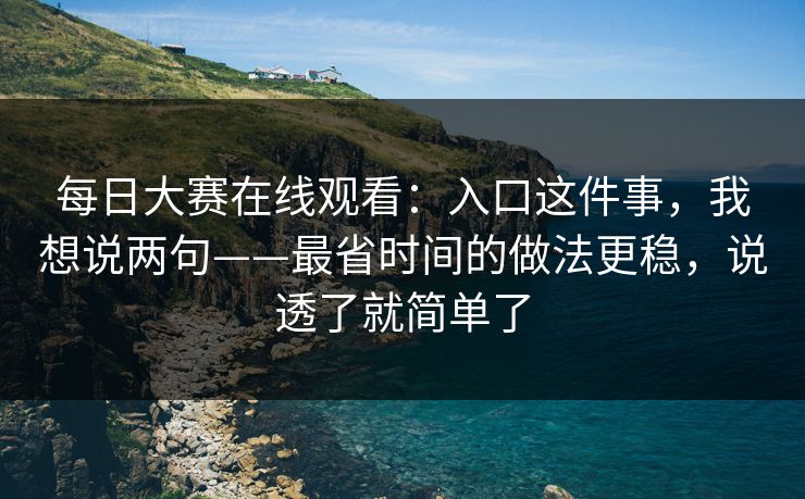 每日大赛在线观看:入口这件事,我想说两句——最省时间的做法更稳,说透了就简单了