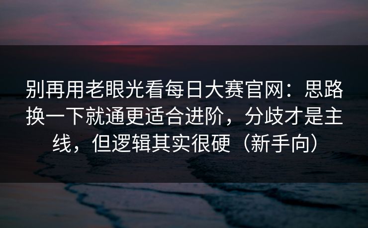 别再用老眼光看每日大赛官网:思路换一下就通更适合进阶,分歧才是主线,但逻辑其实很硬(新手向)