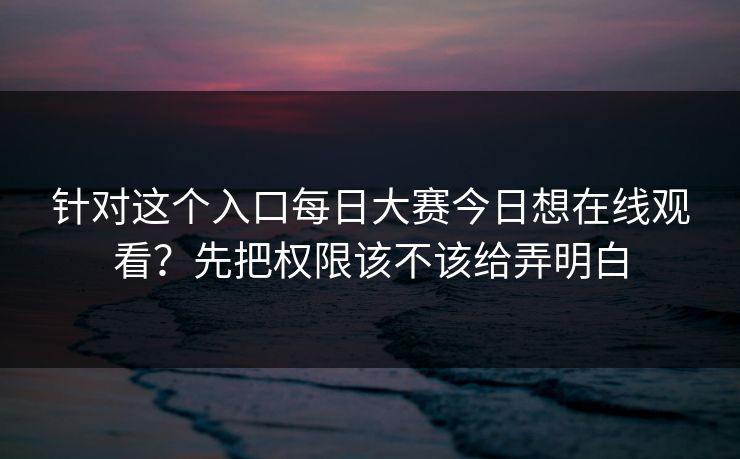 针对这个入口每日大赛今日想在线观看?先把权限该不该给弄明白