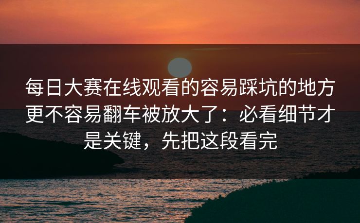 每日大赛在线观看的容易踩坑的地方更不容易翻车被放大了:必看细节才是关键,先把这段看完
