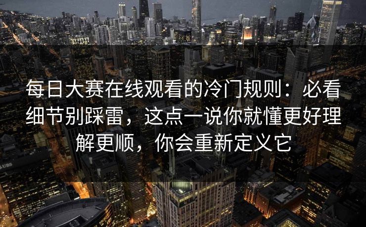 每日大赛在线观看的冷门规则:必看细节别踩雷,这点一说你就懂更好理解更顺,你会重新定义它