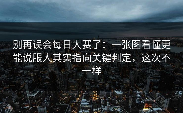 别再误会每日大赛了：一张图看懂更能说服人其实指向关键判定，这次不一样