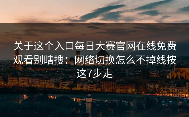 关于这个入口每日大赛官网在线免费观看别瞎搜:网络切换怎么不掉线按这7步走 关于这个入口每日大赛官网在线免费观看别瞎搜:网络切换怎么不掉线按这7步走