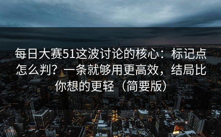 每日大赛51这波讨论的核心:标记点怎么判?一条就够用更高效,结局比你想的更轻(简要版)