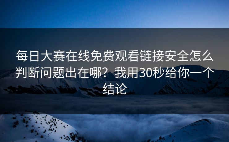 每日大赛在线免费观看链接安全怎么判断问题出在哪？我用30秒给你一个结论