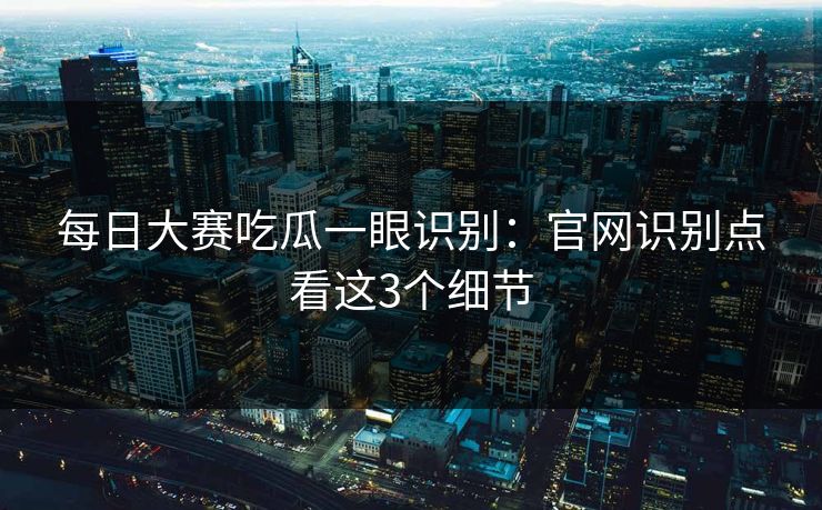 每日大赛吃瓜一眼识别：官网识别点看这3个细节