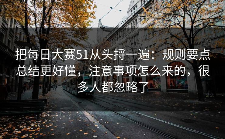 把每日大赛51从头捋一遍：规则要点总结更好懂，注意事项怎么来的，很多人都忽略了