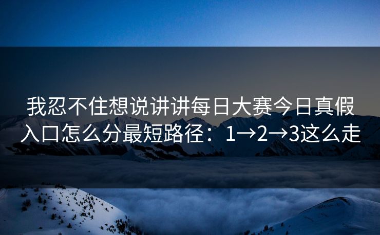 我忍不住想说讲讲每日大赛今日真假入口怎么分最短路径：1→2→3这么走