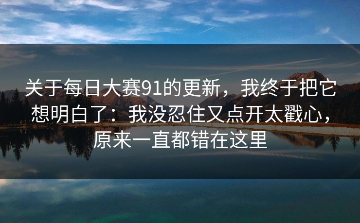关于每日大赛91的更新，我终于把它想明白了：我没忍住又点开太戳心，原来一直都错在这里