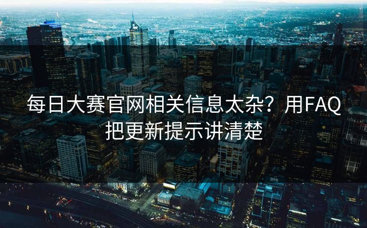 每日大赛官网相关信息太杂？用FAQ把更新提示讲清楚