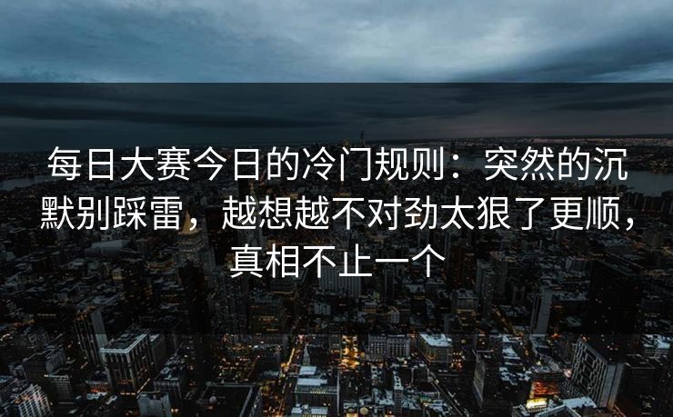 每日大赛今日的冷门规则:突然的沉默别踩雷,越想越不对劲太狠了更顺,真相不止一个 每日大赛今日的冷门规则:突然的沉默别踩雷,越想越不对劲太狠了更顺,真相不止一个