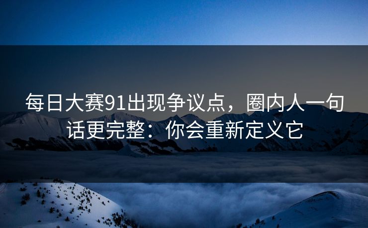 每日大赛91出现争议点,圈内人一句话更完整:你会重新定义它