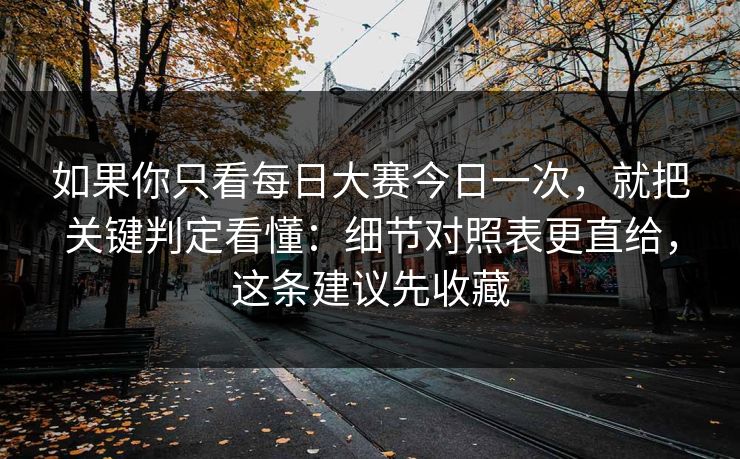如果你只看每日大赛今日一次，就把关键判定看懂：细节对照表更直给，这条建议先收藏