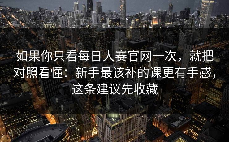 如果你只看每日大赛官网一次，就把对照看懂：新手最该补的课更有手感，这条建议先收藏
