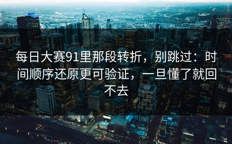 每日大赛91里那段转折，别跳过：时间顺序还原更可验证，一旦懂了就回不去