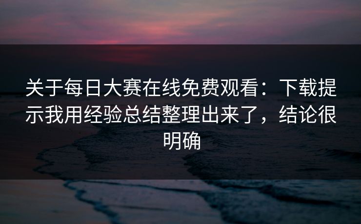 关于每日大赛在线免费观看：下载提示我用经验总结整理出来了，结论很明确