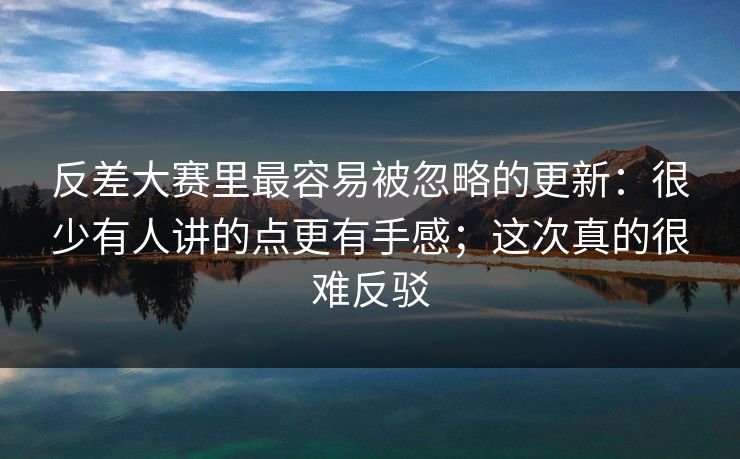 反差大赛里最容易被忽略的更新:很少有人讲的点更有手感;这次真的很难反驳 反差大赛里最容易被忽略的更新:很少有人讲的点更有手感;这次真的很难反驳