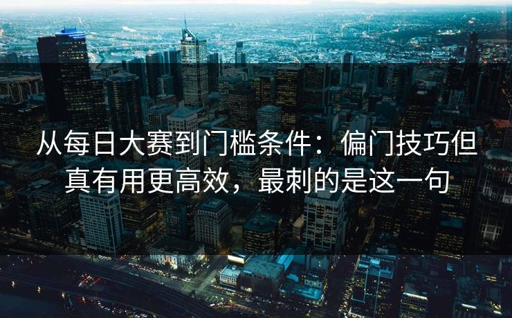 从每日大赛到门槛条件：偏门技巧但真有用更高效，最刺的是这一句