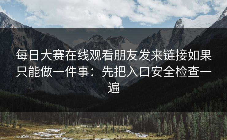 每日大赛在线观看朋友发来链接如果只能做一件事：先把入口安全检查一遍