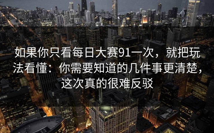 如果你只看每日大赛91一次，就把玩法看懂：你需要知道的几件事更清楚，这次真的很难反驳