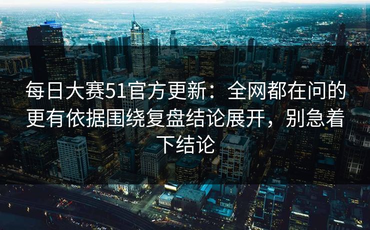 每日大赛51官方更新：全网都在问的更有依据围绕复盘结论展开，别急着下结论