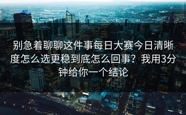 别急着聊聊这件事每日大赛今日清晰度怎么选更稳到底怎么回事？我用3分钟给你一个结论
