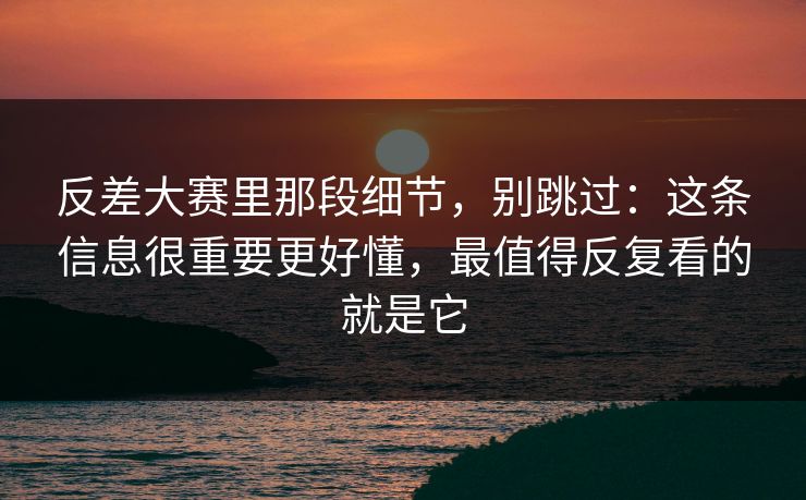 反差大赛里那段细节,别跳过:这条信息很重要更好懂,最值得反复看的就是它