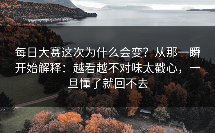 每日大赛这次为什么会变？从那一瞬开始解释：越看越不对味太戳心，一旦懂了就回不去