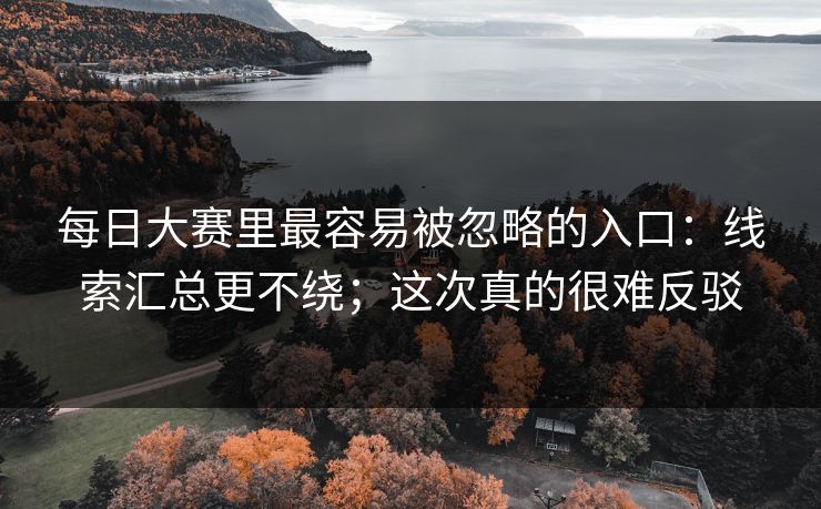 每日大赛里最容易被忽略的入口：线索汇总更不绕；这次真的很难反驳