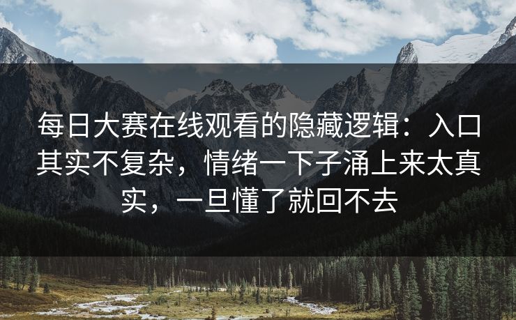 每日大赛在线观看的隐藏逻辑：入口其实不复杂，情绪一下子涌上来太真实，一旦懂了就回不去