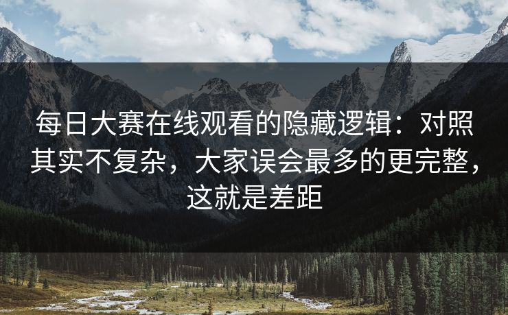 每日大赛在线观看的隐藏逻辑：对照其实不复杂，大家误会最多的更完整，这就是差距