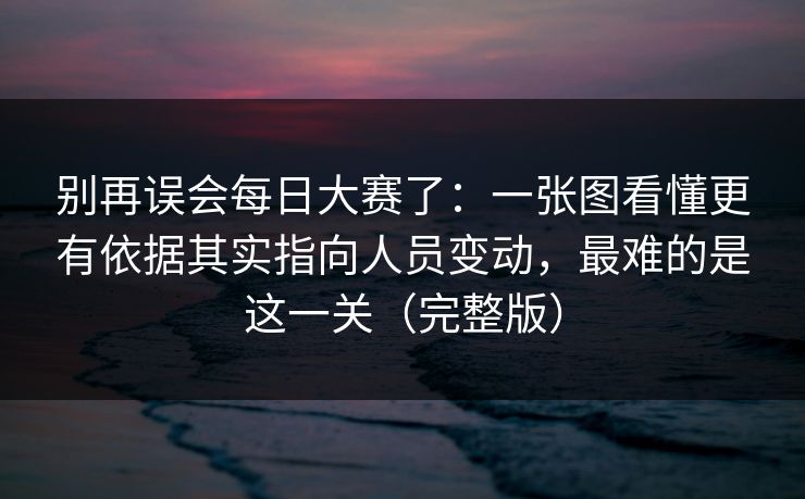 别再误会每日大赛了:一张图看懂更有依据其实指向人员变动,最难的是这一关(完整版) 别再误会每日大赛了:一张图看懂更有依据其实指向人员变动,最难的是这一关(完整版)