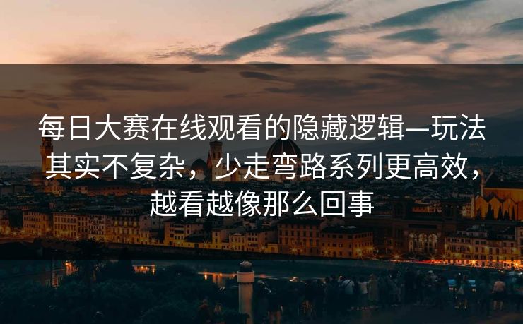 每日大赛在线观看的隐藏逻辑—玩法其实不复杂,少走弯路系列更高效,越看越像那么回事