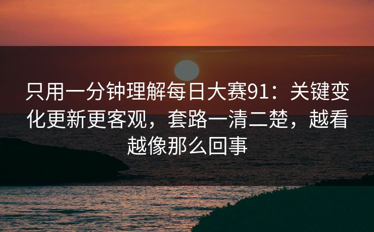 只用一分钟理解每日大赛91:关键变化更新更客观,套路一清二楚,越看越像那么回事 只用一分钟理解每日大赛91:关键变化更新更客观,套路一清二楚,越看越像那么回事