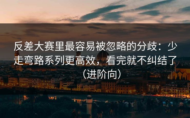 反差大赛里最容易被忽略的分歧:少走弯路系列更高效,看完就不纠结了(进阶向)
