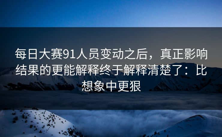 每日大赛91人员变动之后,真正影响结果的更能解释终于解释清楚了:比想象中更狠