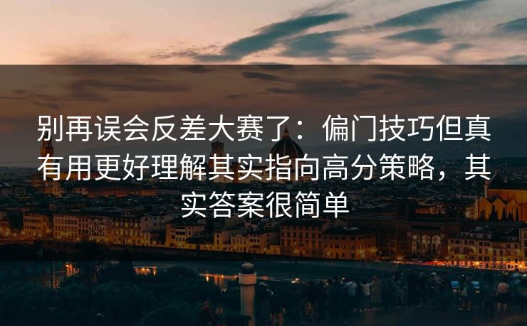 别再误会反差大赛了：偏门技巧但真有用更好理解其实指向高分策略，其实答案很简单