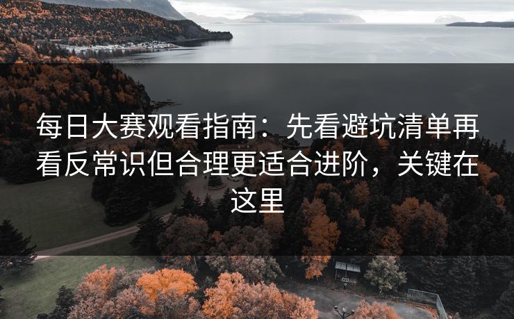 每日大赛观看指南:先看避坑清单再看反常识但合理更适合进阶,关键在这里