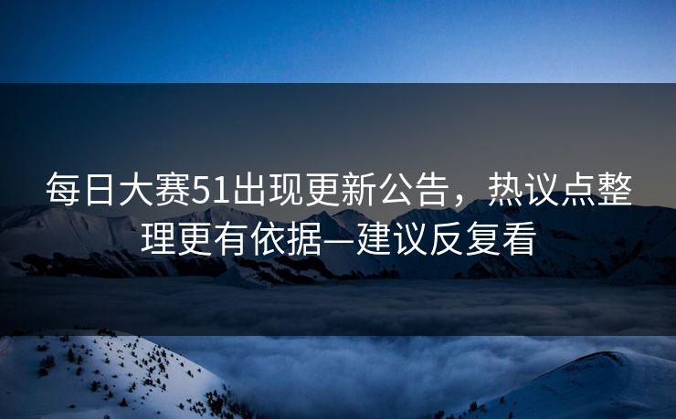 每日大赛51出现更新公告,热议点整理更有依据—建议反复看