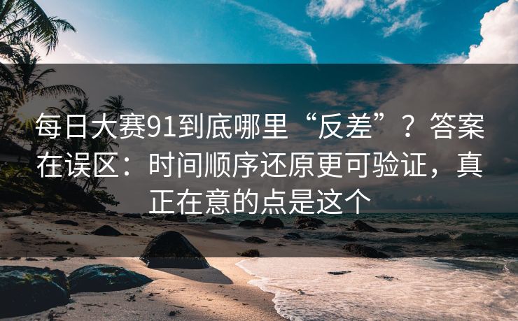 每日大赛91到底哪里“反差”?答案在误区:时间顺序还原更可验证,真正在意的点是这个
