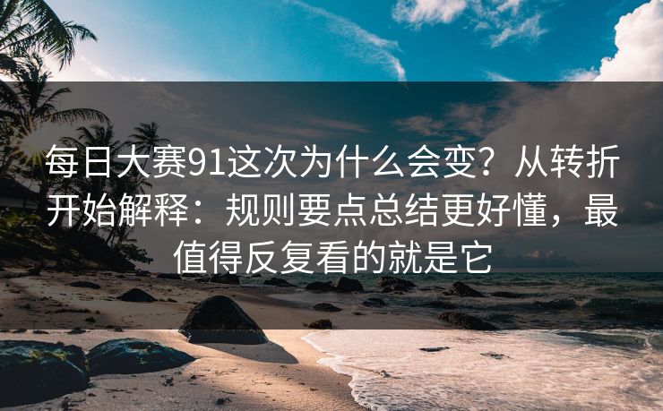 每日大赛91这次为什么会变?从转折开始解释:规则要点总结更好懂,最值得反复看的就是它 每日大赛91这次为什么会变?从转折开始解释:规则要点总结更好懂,最值得反复看的就是它