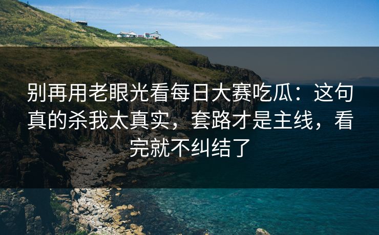 别再用老眼光看每日大赛吃瓜:这句真的杀我太真实,套路才是主线,看完就不纠结了