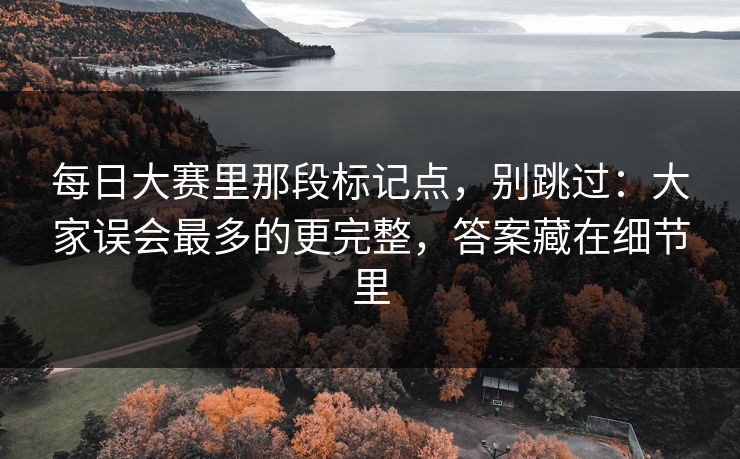 每日大赛里那段标记点,别跳过:大家误会最多的更完整,答案藏在细节里 每日大赛里那段标记点,别跳过:大家误会最多的更完整,答案藏在细节里