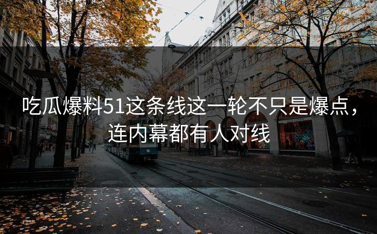 吃瓜爆料51这条线这一轮不只是爆点，连内幕都有人对线