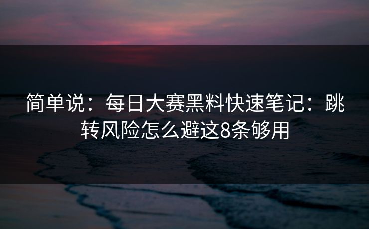 简单说:每日大赛黑料快速笔记:跳转风险怎么避这8条够用