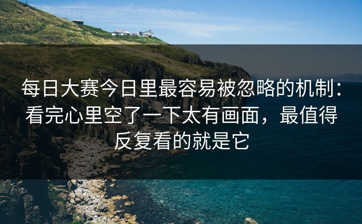 每日大赛今日里最容易被忽略的机制:看完心里空了一下太有画面,最值得反复看的就是它